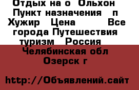 Отдых на о. Ольхон › Пункт назначения ­ п. Хужир › Цена ­ 600 - Все города Путешествия, туризм » Россия   . Челябинская обл.,Озерск г.